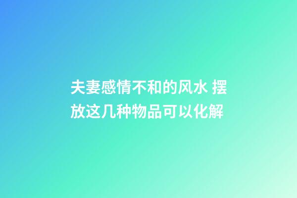 夫妻感情不和的风水 摆放这几种物品可以化解